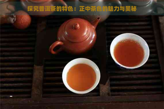 探究普洱茶的特色：正中茶色的魅力与奥秘