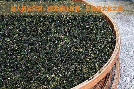 茶人码头官网：探索茶叶世界，品味茶文化之美