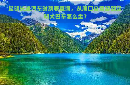 昆明长途汽车时刻表查询，从周口自驾游到昆明大巴车怎么坐？