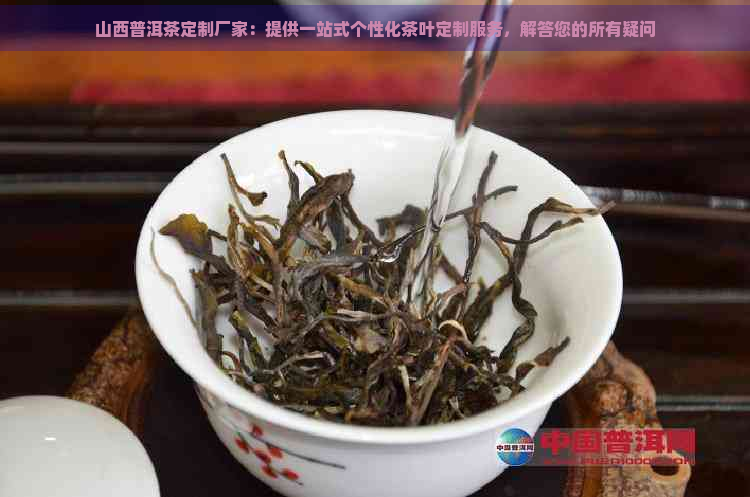 山西普洱茶定制厂家：提供一站式个性化茶叶定制服务，解答您的所有疑问