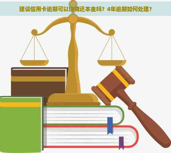 建设信用卡逾期可以协商还本金吗？4年逾期如何处理？