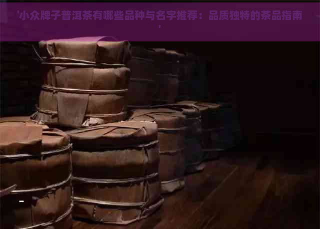 '小众牌子普洱茶有哪些品种与名字推荐：品质独特的茶品指南'