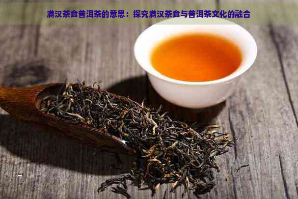 满汉茶食普洱茶的意思：探究满汉茶食与普洱茶文化的融合