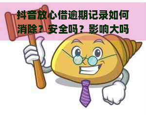 抖音放心借逾期记录如何消除？安全吗？影响大吗？怎么办？