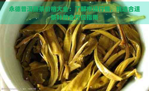 永德普洱熟茶价格大全：了解市场行情，挑选合适茶叶的全方位指南