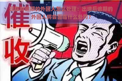 现在对逾期的外国人怎么处理：出境后逾期的外国人将会面临什么处罚？