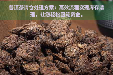 普洱茶清仓处理方案：高效流程实现库存清理，让您轻松回笼资金。