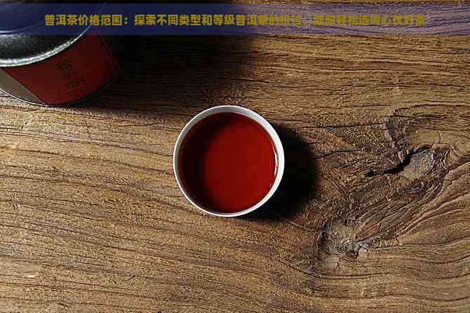 普洱茶价格范围：探索不同类型和等级普洱茶的价位，助你轻松选购心仪好茶