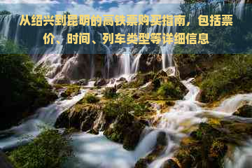 从绍兴到昆明的高铁票购买指南，包括票价、时间、列车类型等详细信息