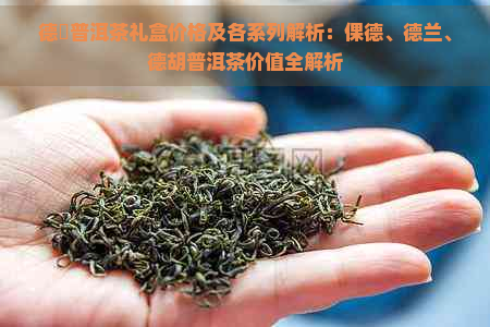 德鳯普洱茶礼盒价格及各系列解析：倮德、德兰、德胡普洱茶价值全解析