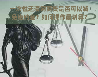 一次性还清网商贷是否可以减免违约金？如何操作最划算？