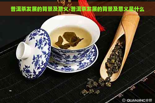 普洱茶发展的背景及意义-普洱茶发展的背景及意义是什么