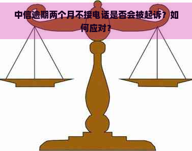 中信逾期两个月不接电话是否会被起诉？如何应对？