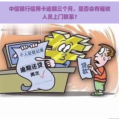 中信银行信用卡逾期三个月，是否会有人员上门联系？