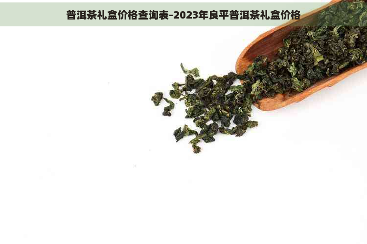 普洱茶礼盒价格查询表-2023年良平普洱茶礼盒价格