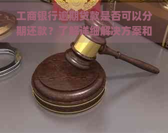 工商银行逾期贷款是否可以分期还款？了解详细解决方案和相关政策