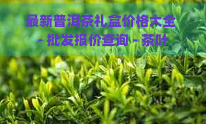 最新普洱茶礼盒价格大全 - 批发报价查询 - 茶叶