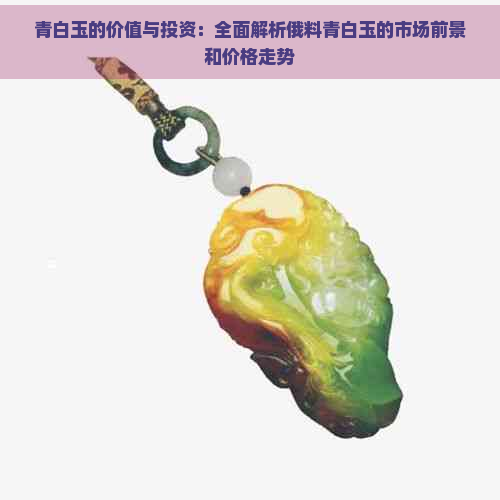 青白玉的价值与投资：全面解析俄料青白玉的市场前景和价格走势