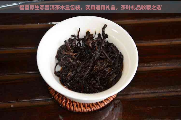 '福鼎原生态普洱茶木盒包装，实用通用礼盒，茶叶礼品收藏之选'