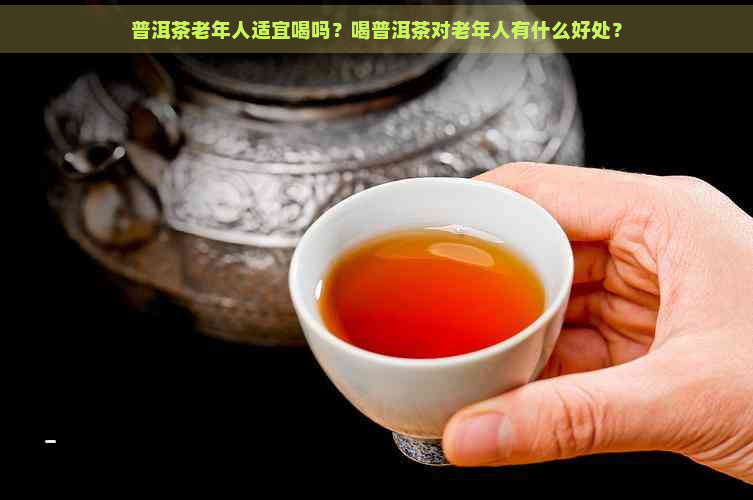 普洱茶老年人适宜喝吗？喝普洱茶对老年人有什么好处？