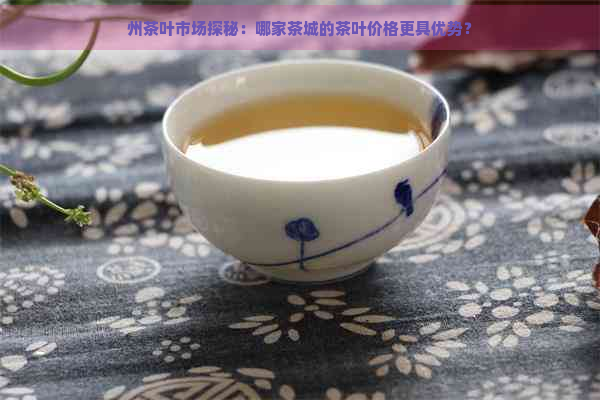 州茶叶市场探秘：哪家茶城的茶叶价格更具优势？