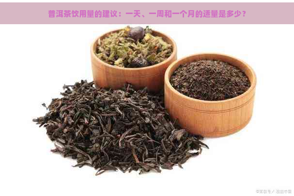 普洱茶饮用量的建议：一天、一周和一个月的适量是多少？