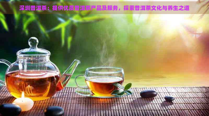 深圳普洱茶：提供优质普洱茶产品及服务，探索普洱茶文化与养生之道