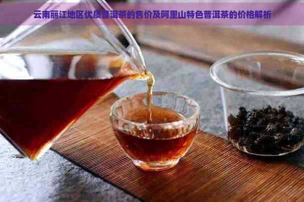 云南丽江地区优质普洱茶的售价及阿里山特色普洱茶的价格解析