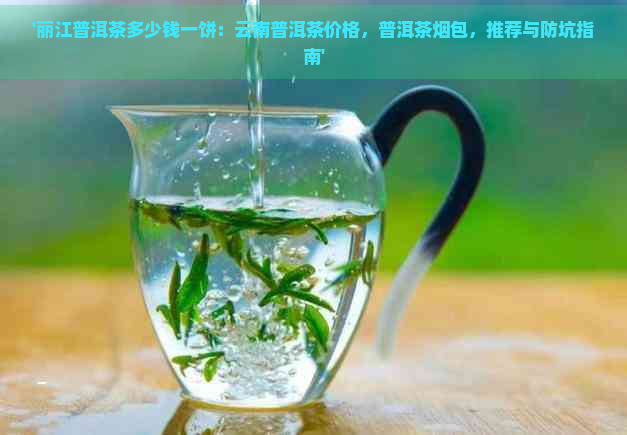 '丽江普洱茶多少钱一饼：云南普洱茶价格，普洱茶烟包，推荐与防坑指南'