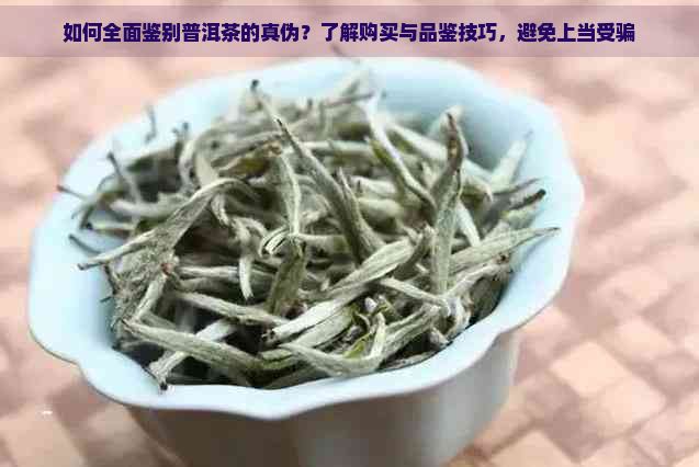 如何全面鉴别普洱茶的真伪？了解购买与品鉴技巧，避免上当受骗