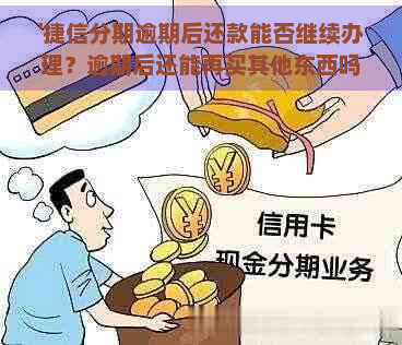 '捷信分期逾期后还款能否继续办理？逾期后还能再买其他东西吗？'