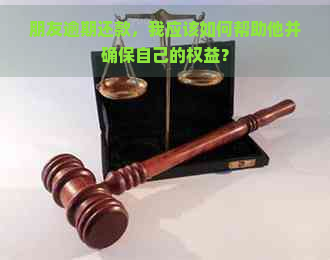 朋友逾期还款，我应该如何帮助他并确保自己的权益？