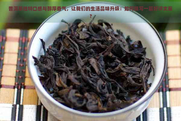 普洱茶独特口感与醇厚香气，让我们的生活品味升级：如何撰写一篇好评文案？