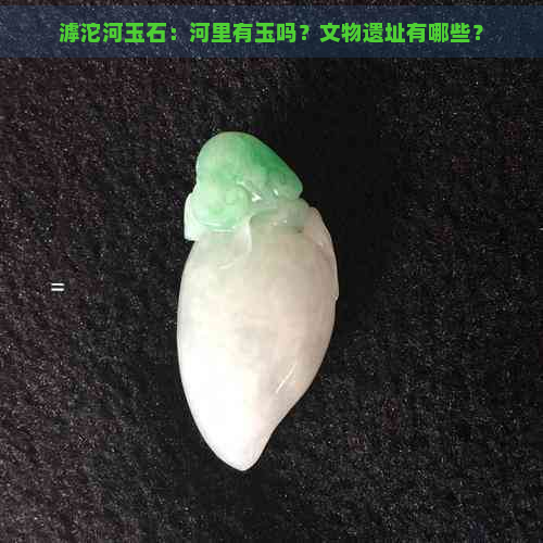 滹沱河玉石：河里有玉吗？文物遗址有哪些？