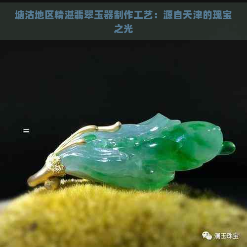 塘沽地区精湛翡翠玉器制作工艺：源自天津的瑰宝之光