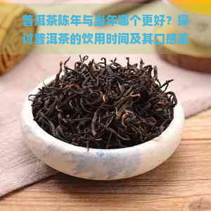 普洱茶陈年与当年哪个更好？探讨普洱茶的饮用时间及其口感差异