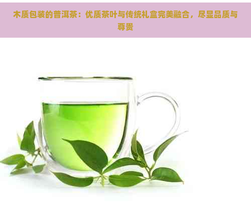 木质包装的普洱茶：优质茶叶与传统礼盒完美融合，尽显品质与尊贵