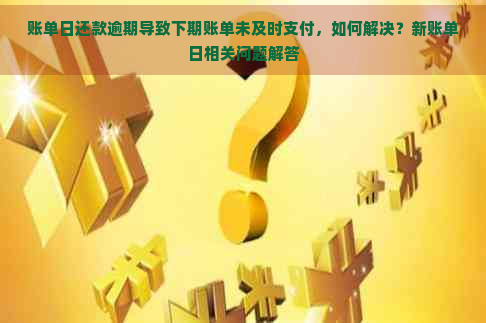 账单日还款逾期导致下期账单未及时支付，如何解决？新账单日相关问题解答