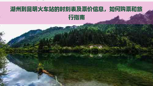 湖州到昆明火车站的时刻表及票价信息，如何购票和旅行指南