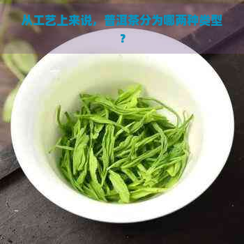 从工艺上来说，普洱茶分为哪两种类型？