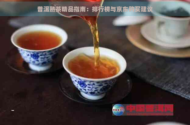 普洱熟茶精品指南：排行榜与京东购买建议