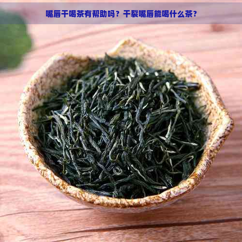 嘴唇干喝茶有帮助吗？干裂嘴唇能喝什么茶？