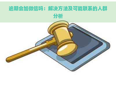 逾期会加微信吗：解决方法及可能联系的人群分析