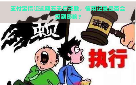 支付宝借呗逾期五天后还款，信用记录是否会受到影响？