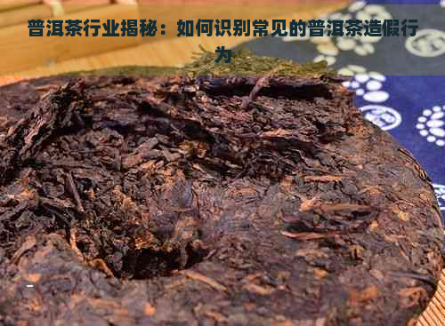 普洱茶行业揭秘：如何识别常见的普洱茶造假行为