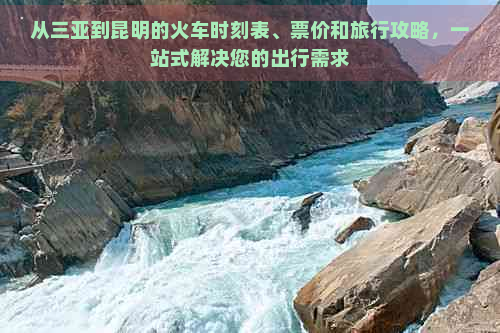 从三亚到昆明的火车时刻表、票价和旅行攻略，一站式解决您的出行需求