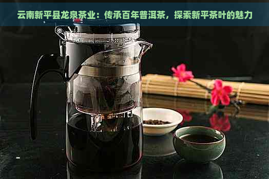 云南新平县龙泉茶业：传承百年普洱茶，探索新平茶叶的魅力