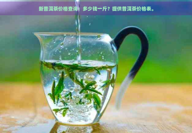 新普洱茶价格查询：多少钱一斤？提供普洱茶价格表。