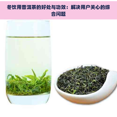 冬饮用普洱茶的好处与功效：解决用户关心的综合问题