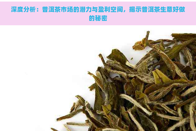 深度分析：普洱茶市场的潜力与盈利空间，揭示普洱茶生意好做的秘密